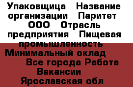 Упаковщица › Название организации ­ Паритет, ООО › Отрасль предприятия ­ Пищевая промышленность › Минимальный оклад ­ 25 000 - Все города Работа » Вакансии   . Ярославская обл.,Фоминское с.